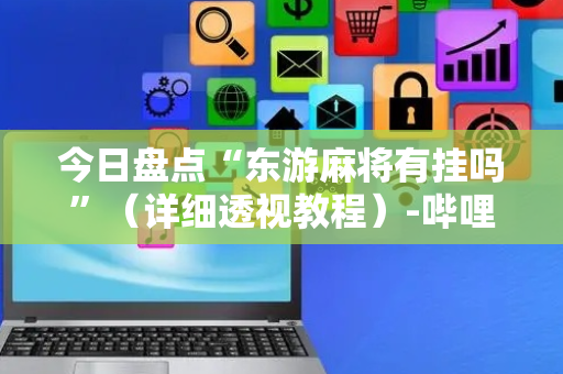 今日盘点“东游麻将有挂吗”（详细透视教程）-哔哩哔哩