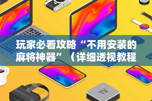 玩家必看攻略“不用安装的麻将神器”（详细透视教程）-哔哩哔哩