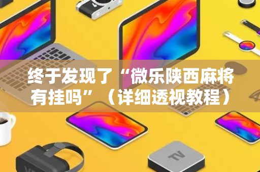 终于发现了“微乐陕西麻将有挂吗”（详细透视教程）-哔哩哔哩
