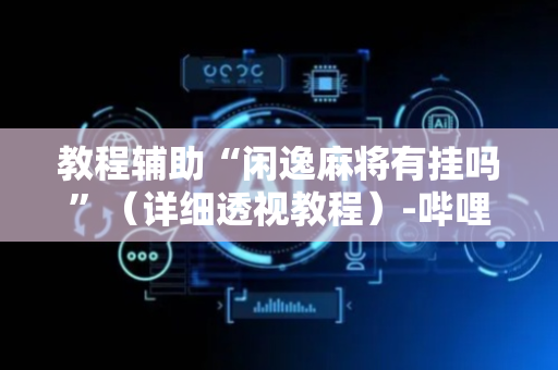 教程辅助“闲逸麻将有挂吗”（详细透视教程）-哔哩哔哩