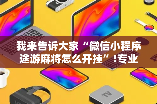 我来告诉大家“微信小程序途游麻将怎么开挂”!专业师傅带你一起了解（详细教程）-抖音