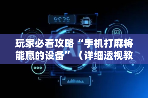 玩家必看攻略“手机打麻将能赢的设备”（详细透视教程）-哔哩哔哩