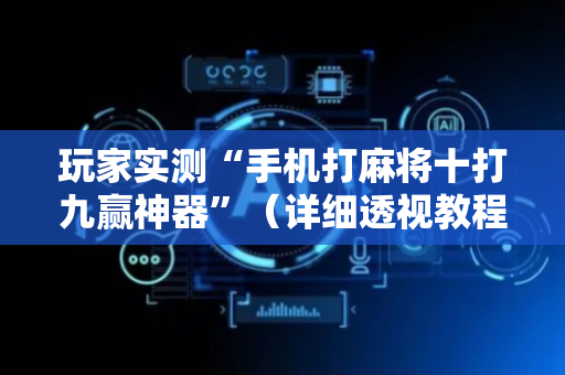 玩家实测“手机打麻将十打九赢神器”（详细透视教程）-哔哩哔哩