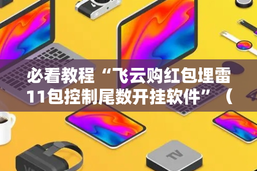 必看教程“飞云购红包埋雷11包控制尾数开挂软件”（详细透视教程）-哔哩哔哩