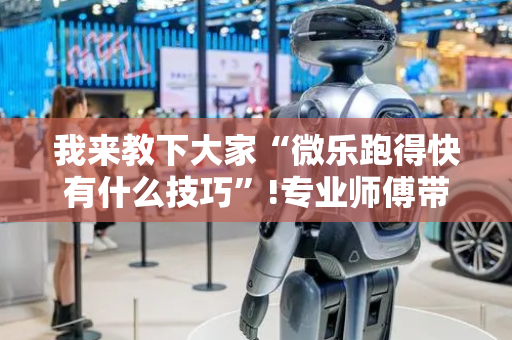 我来教下大家“微乐跑得快有什么技巧”!专业师傅带你一起了解（详细教程）-抖音