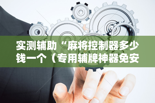 实测辅助“麻将控制器多少钱一个（专用辅牌神器免安装）
