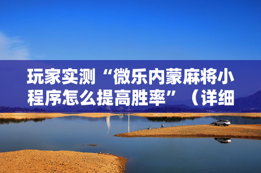 玩家实测“微乐内蒙麻将小程序怎么提高胜率”（详细透视教程）-哔哩哔哩