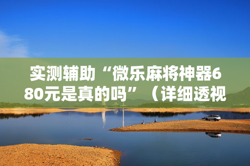 实测辅助“微乐麻将神器680元是真的吗”（详细透视教程）-哔哩哔哩