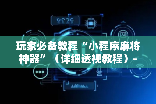 玩家必备教程“小程序麻将神器”（详细透视教程）-哔哩哔哩