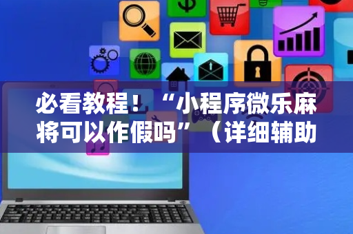 必看教程！“小程序微乐麻将可以作假吗”（详细辅助教程）-哔哩哔哩