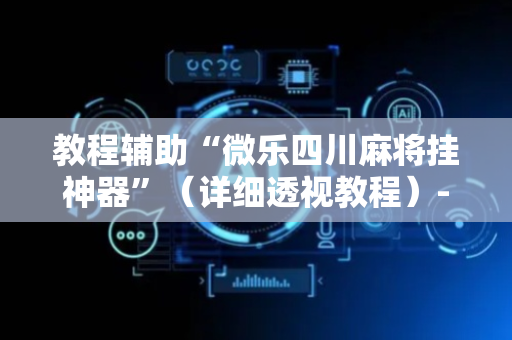 教程辅助“微乐四川麻将挂神器”（详细透视教程）-哔哩哔哩