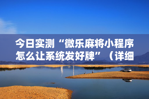 今日实测“微乐麻将小程序怎么让系统发好牌”（详细透视教程）-哔哩哔哩