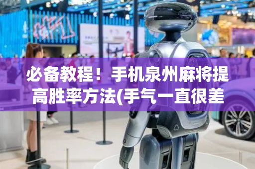 必备教程！手机泉州麻将提高胜率方法(手气一直很差)