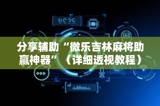 分享辅助“微乐吉林麻将助赢神器”（详细透视教程）-哔哩哔哩