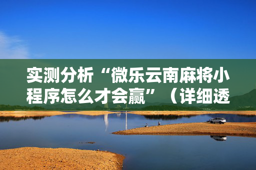 实测分析“微乐云南麻将小程序怎么才会赢”（详细透视教程）-哔哩哔哩