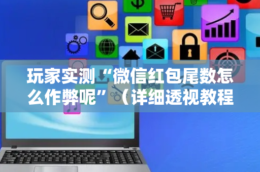 玩家实测“微信红包尾数怎么作弊呢”（详细透视教程）-哔哩哔哩