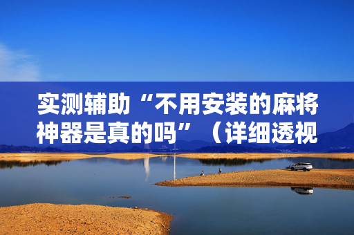 实测辅助“不用安装的麻将神器是真的吗”（详细透视教程）-哔哩哔哩