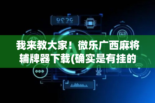 我来教大家！微乐广西麻将辅牌器下载(确实是有挂的)