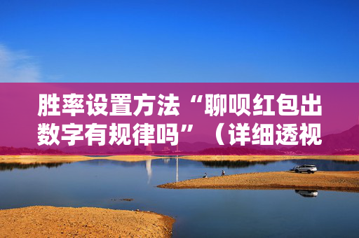 胜率设置方法“聊呗红包出数字有规律吗”（详细透视教程）-哔哩哔哩