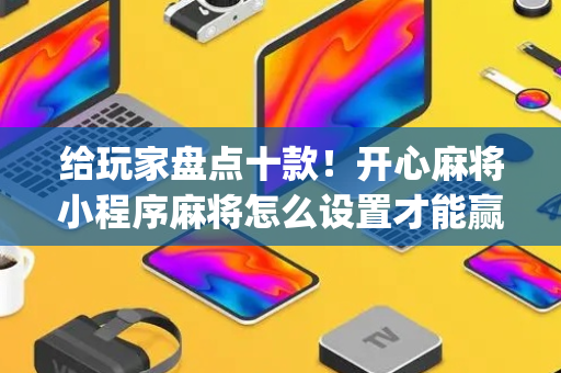 给玩家盘点十款！开心麻将小程序麻将怎么设置才能赢(输赢有规律)