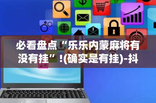必看盘点“乐乐内蒙麻将有没有挂”!(确实是有挂)-抖音