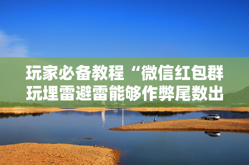 玩家必备教程“微信红包群玩埋雷避雷能够作弊尾数出现几个雷的”（详细透视教程）-哔哩哔哩
