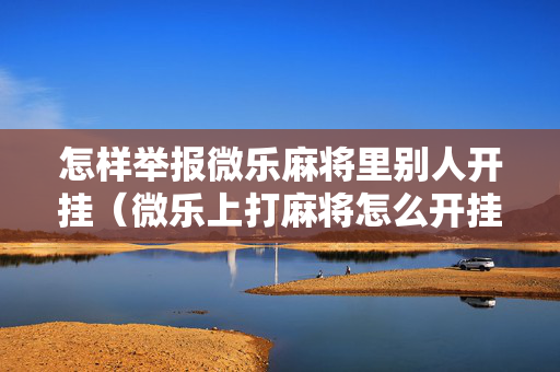 怎样举报微乐麻将里别人开挂（微乐上打麻将怎么开挂）