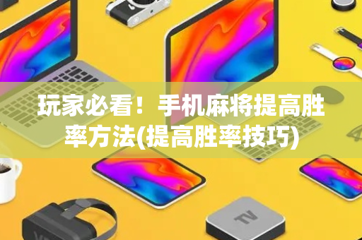 玩家必看！手机麻将提高胜率方法(提高胜率技巧)