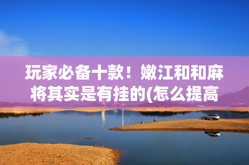 玩家必备十款！嫩江和和麻将其实是有挂的(怎么提高胜率)