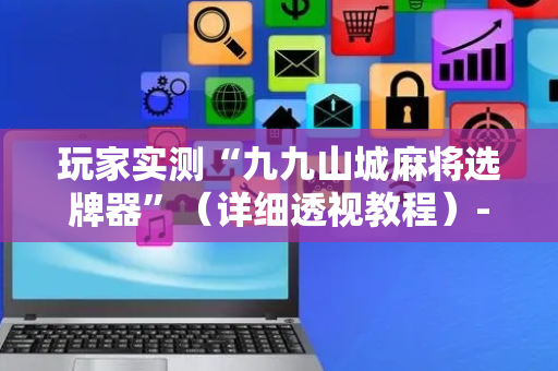 玩家实测“九九山城麻将选牌器”（详细透视教程）-哔哩哔哩