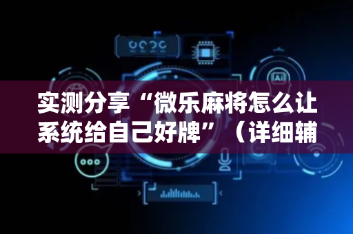 实测分享“微乐麻将怎么让系统给自己好牌”（详细辅助教程）-哔哩哔哩