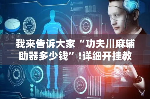 我来告诉大家“功夫川麻辅助器多少钱”!详细开挂教程-抖音