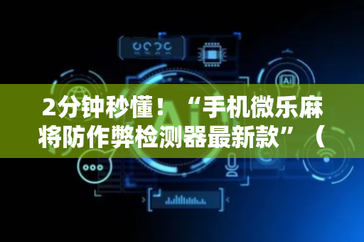 2分钟秒懂！“手机微乐麻将防作弊检测器最新款”（详细透视教程）-哔哩哔哩