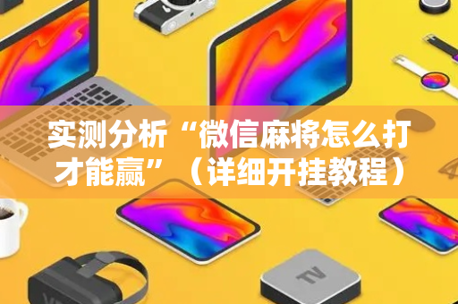 实测分析“微信麻将怎么打才能赢”（详细开挂教程）-哔哩哔哩