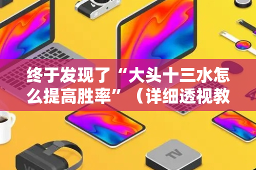 终于发现了“大头十三水怎么提高胜率”（详细透视教程）-哔哩哔哩