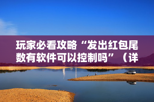玩家必看攻略“发出红包尾数有软件可以控制吗”（详细透视教程）-哔哩哔哩