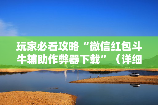 玩家必看攻略“微信红包斗牛辅助作弊器下载”（详细透视教程）-哔哩哔哩
