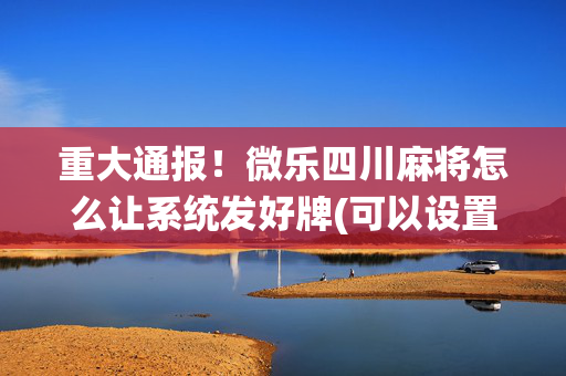 重大通报！微乐四川麻将怎么让系统发好牌(可以设置输赢吗)