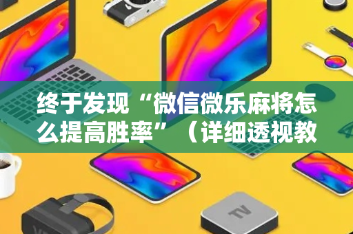 终于发现“微信微乐麻将怎么提高胜率”（详细透视教程）-哔哩哔哩