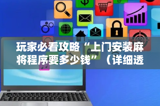 玩家必看攻略“上门安装麻将程序要多少钱”（详细透视教程）-哔哩哔哩