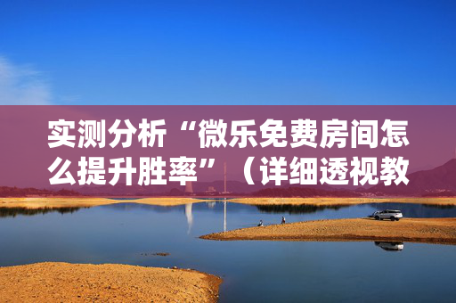 实测分析“微乐免费房间怎么提升胜率”（详细透视教程）-哔哩哔哩