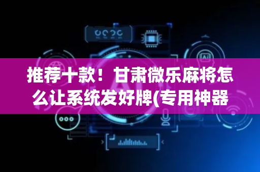 推荐十款！甘肃微乐麻将怎么让系统发好牌(专用神器下载)