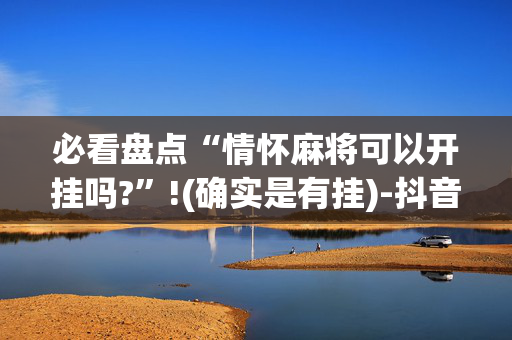 必看盘点“情怀麻将可以开挂吗?”!(确实是有挂)-抖音