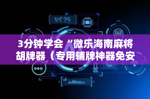 3分钟学会“微乐海南麻将胡牌器（专用辅牌神器免安装）