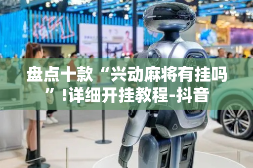 盘点十款“兴动麻将有挂吗”!详细开挂教程-抖音