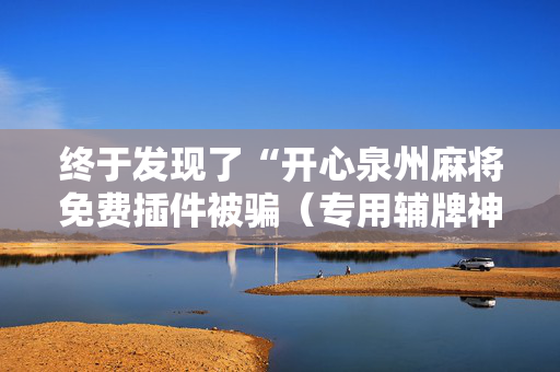 终于发现了“开心泉州麻将免费插件被骗（专用辅牌神器免安装）
