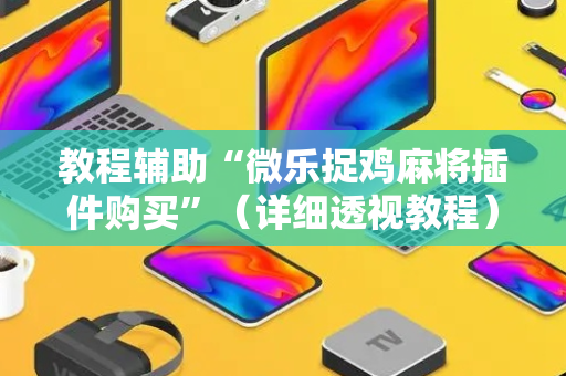 教程辅助“微乐捉鸡麻将插件购买”（详细透视教程）-哔哩哔哩