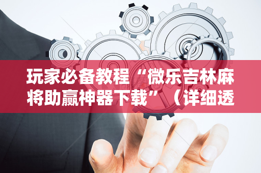玩家必备教程“微乐吉林麻将助赢神器下载”（详细透视教程）-哔哩哔哩