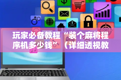 玩家必备教程“装个麻将程序机多少钱”（详细透视教程）-哔哩哔哩