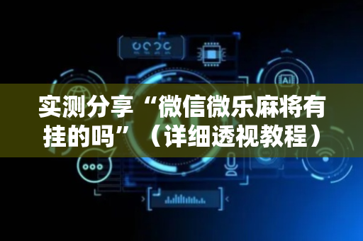 实测分享“微信微乐麻将有挂的吗”（详细透视教程）-哔哩哔哩